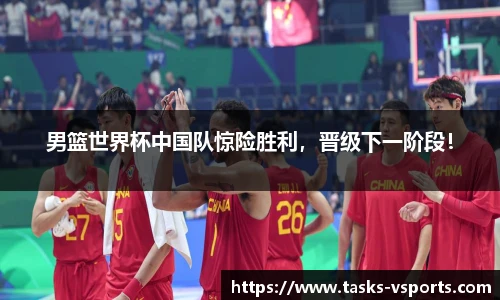 男篮世界杯中国队惊险胜利，晋级下一阶段！