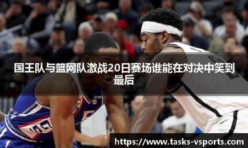 国王队与篮网队激战20日赛场谁能在对决中笑到最后