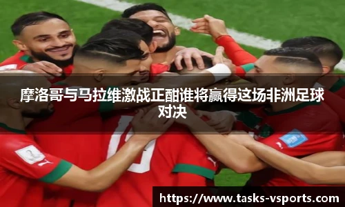 摩洛哥与马拉维激战正酣谁将赢得这场非洲足球对决